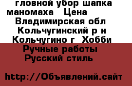 гловной убор шапка маномаха › Цена ­ 3 500 - Владимирская обл., Кольчугинский р-н, Кольчугино г. Хобби. Ручные работы » Русский стиль   